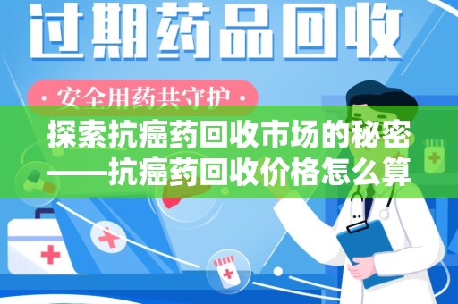 泰州探索抗癌药回收市场的秘密——抗癌药回收价格怎么算？