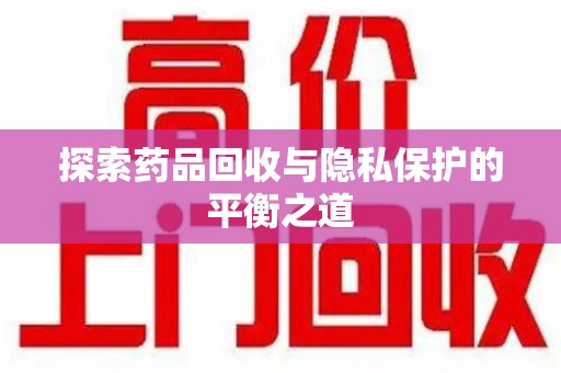 泰州探索药品回收与隐私保护的平衡之道