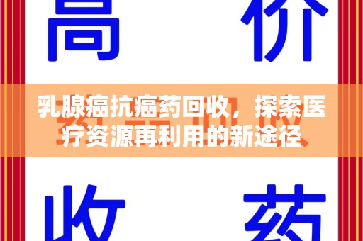 泰州乳腺癌抗癌药回收，探索医疗资源再利用的新途径