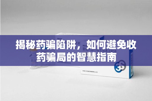 泰州揭秘药骗陷阱，如何避免收药骗局的智慧指南