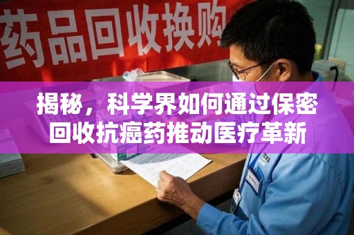 泰州揭秘，科学界如何通过保密回收抗癌药推动医疗革新