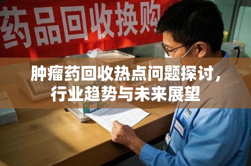 泰州肿瘤药回收热点问题探讨，行业趋势与未来展望