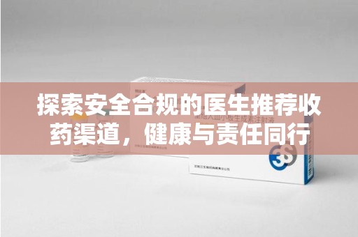 泰州探索安全合规的医生推荐收药渠道，健康与责任同行