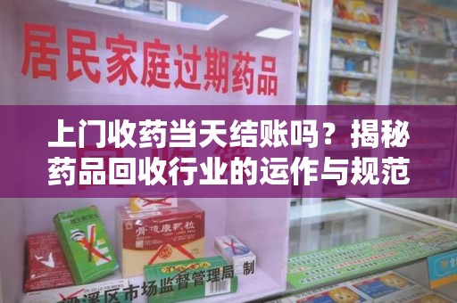 泰州上门收药当天结账吗？揭秘药品回收行业的运作与规范