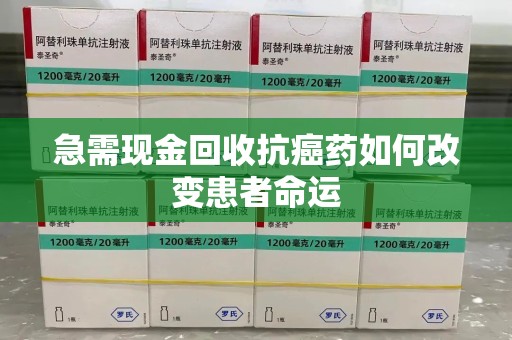 泰州急需现金回收抗癌药如何改变患者命运