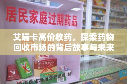 泰州艾瑞卡高价收药，探索药物回收市场的背后故事与未来趋势