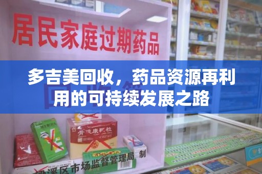 泰州多吉美回收，药品资源再利用的可持续发展之路