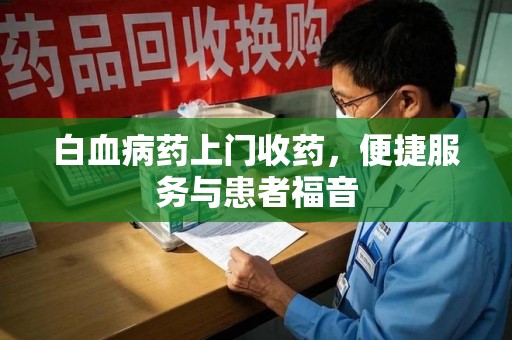 泰州白血病药上门收药，便捷服务与患者福音