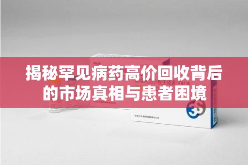 泰州揭秘罕见病药高价回收背后的市场真相与患者困境