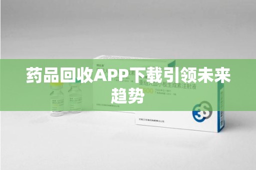 泰州药品回收APP下载引领未来趋势