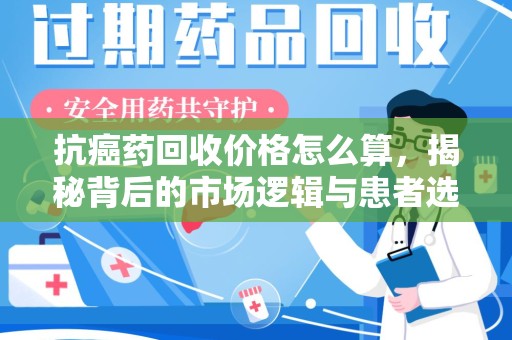 泰州抗癌药回收价格怎么算，揭秘背后的市场逻辑与患者选择