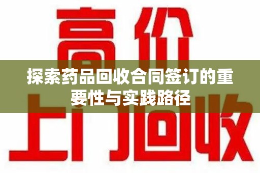 泰州探索药品回收合同签订的重要性与实践路径