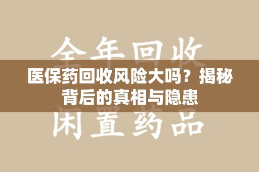 泰州医保药回收风险大吗？揭秘背后的真相与隐患