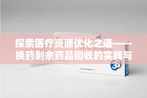 泰州探索医疗资源优化之道——换药剩余药品回收的实践与思考