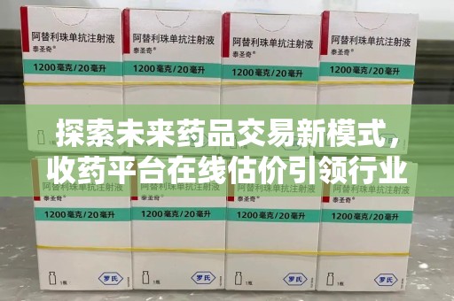 泰州探索未来药品交易新模式，收药平台在线估价引领行业变革