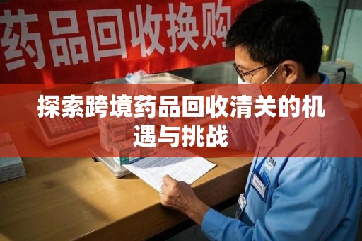 泰州探索跨境药品回收清关的机遇与挑战