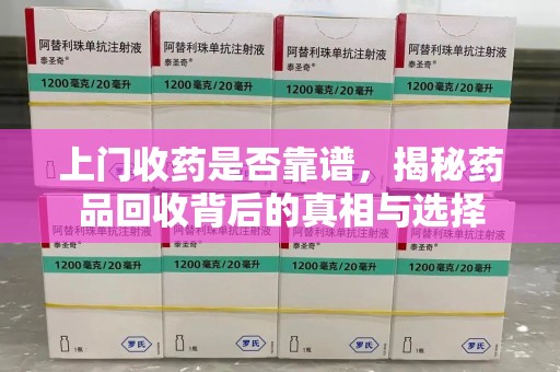 泰州上门收药是否靠谱，揭秘药品回收背后的真相与选择