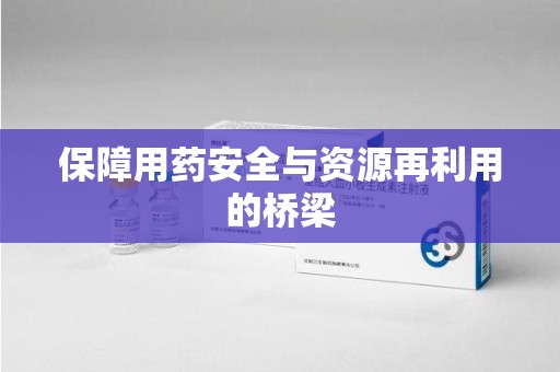 泰州保障用药安全与资源再利用的桥梁