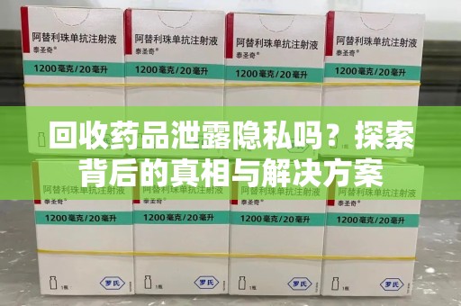 泰州回收药品泄露隐私吗？探索背后的真相与解决方案