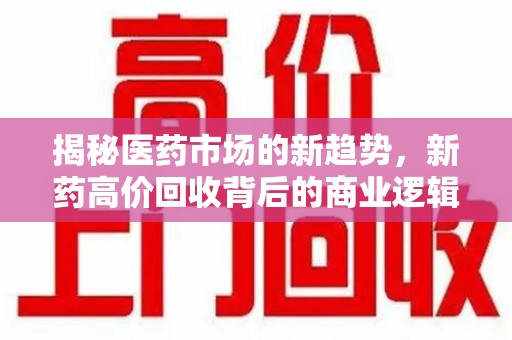 泰州揭秘医药市场的新趋势，新药高价回收背后的商业逻辑与社会影响