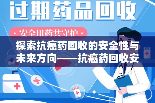 泰州探索抗癌药回收的安全性与未来方向——抗癌药回收安全吗