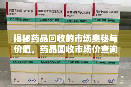 泰州揭秘药品回收的市场奥秘与价值，药品回收市场价查询的新趋势