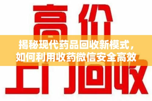 泰州揭秘现代药品回收新模式，如何利用收药微信安全高效处理闲置药物