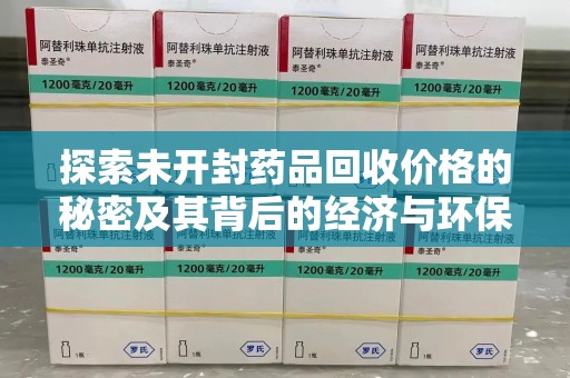 泰州探索未开封药品回收价格的秘密及其背后的经济与环保价值