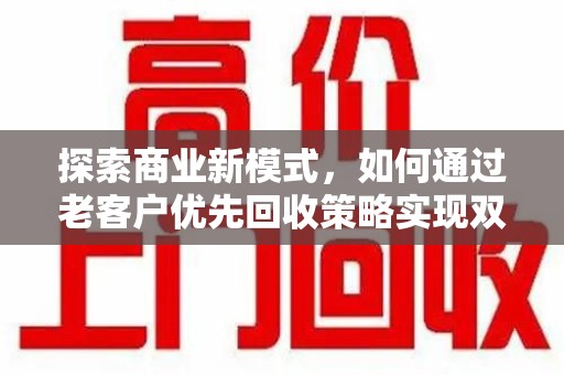 泰州探索商业新模式，如何通过老客户优先回收策略实现双赢