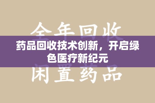 泰州药品回收技术创新，开启绿色医疗新纪元