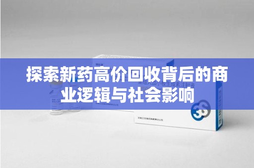 泰州探索新药高价回收背后的商业逻辑与社会影响