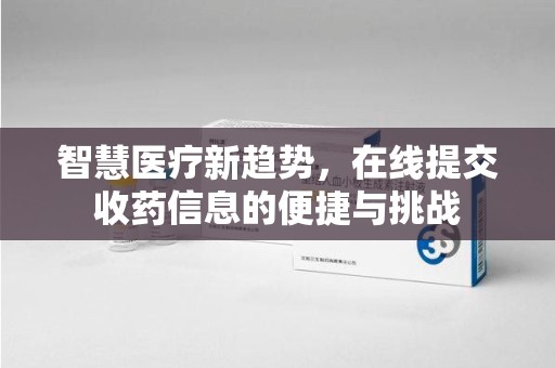 泰州智慧医疗新趋势，在线提交收药信息的便捷与挑战