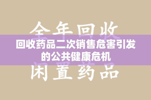 泰州回收药品二次销售危害引发的公共健康危机