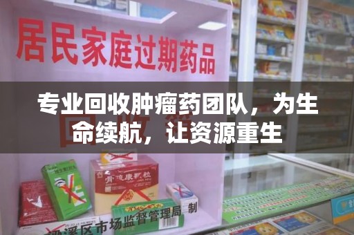 泰州专业回收肿瘤药团队，为生命续航，让资源重生