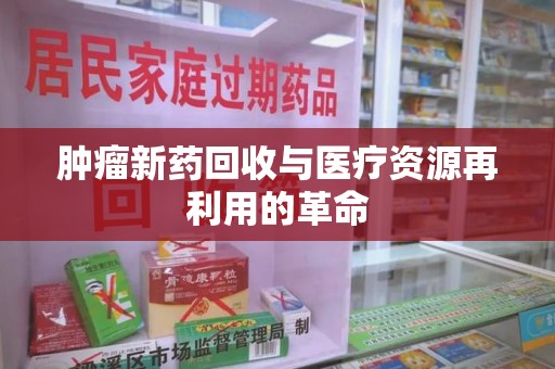 泰州肿瘤新药回收与医疗资源再利用的革命