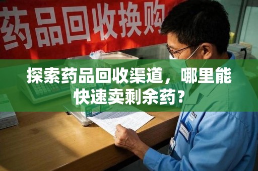 泰州探索药品回收渠道，哪里能快速卖剩余药？