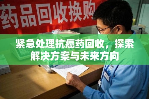 泰州紧急处理抗癌药回收，探索解决方案与未来方向