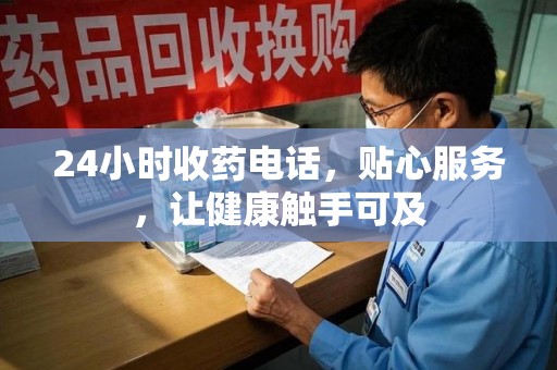 泰州24小时收药电话，贴心服务，让健康触手可及