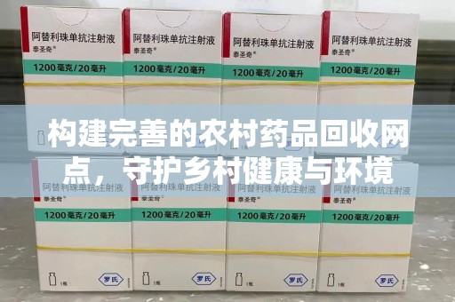 泰州构建完善的农村药品回收网点，守护乡村健康与环境