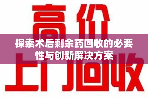 泰州探索术后剩余药回收的必要性与创新解决方案