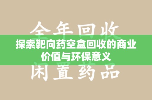 泰州探索靶向药空盒回收的商业价值与环保意义
