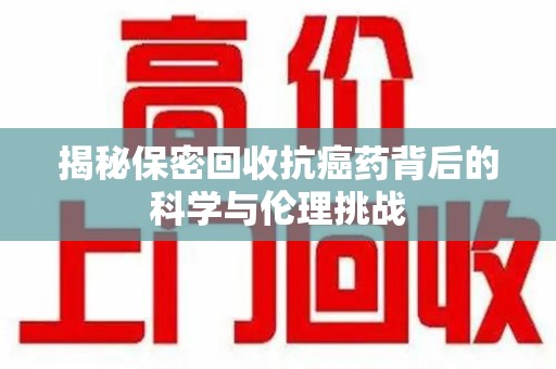 泰州揭秘保密回收抗癌药背后的科学与伦理挑战