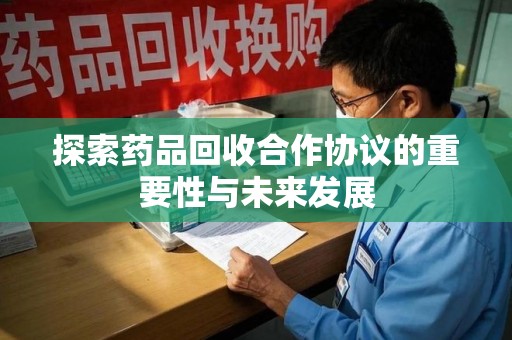 泰州探索药品回收合作协议的重要性与未来发展