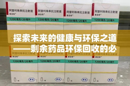 泰州探索未来的健康与环保之道——剩余药品环保回收的必要性与实践
