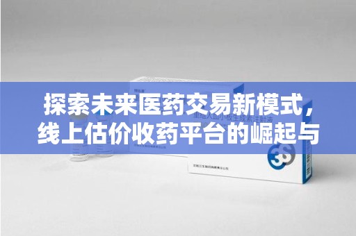 泰州探索未来医药交易新模式，线上估价收药平台的崛起与变革