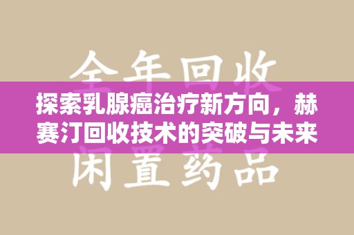 泰州探索乳腺癌治疗新方向，赫赛汀回收技术的突破与未来