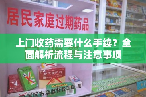 泰州上门收药需要什么手续？全面解析流程与注意事项