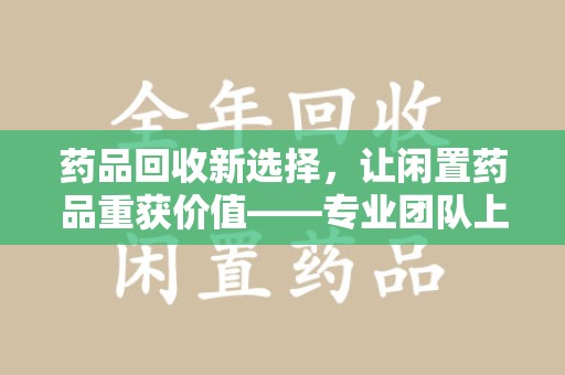 泰州药品回收新选择，让闲置药品重获价值——专业团队上门收药服务