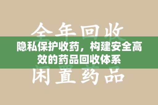 泰州隐私保护收药，构建安全高效的药品回收体系