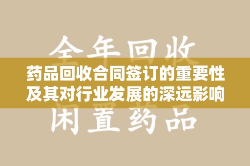 泰州药品回收合同签订的重要性及其对行业发展的深远影响